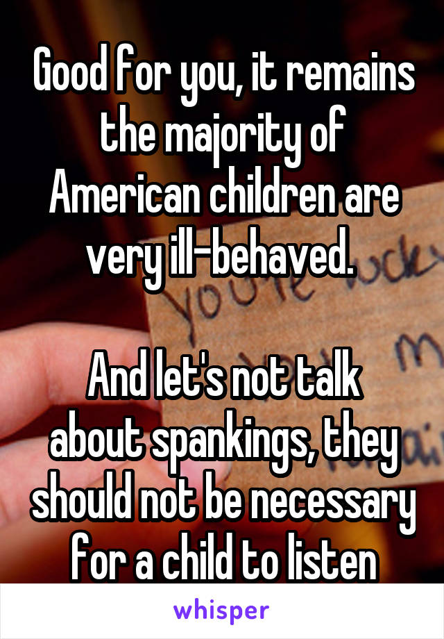 Good for you, it remains the majority of American children are very ill-behaved. 

And let's not talk about spankings, they should not be necessary for a child to listen
