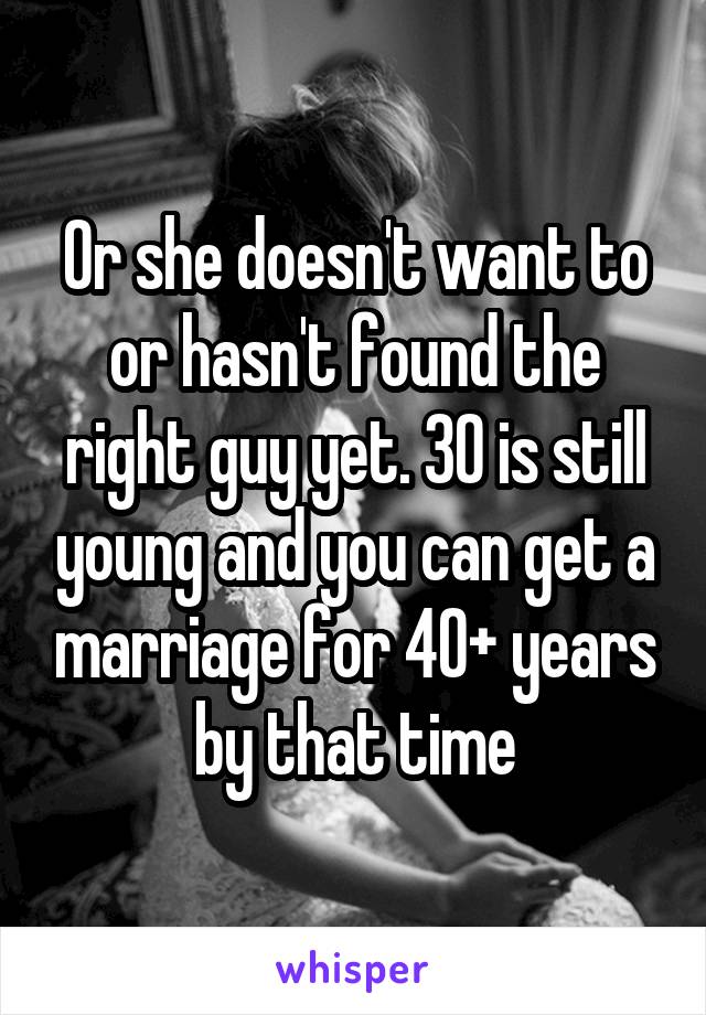 Or she doesn't want to or hasn't found the right guy yet. 30 is still young and you can get a marriage for 40+ years by that time