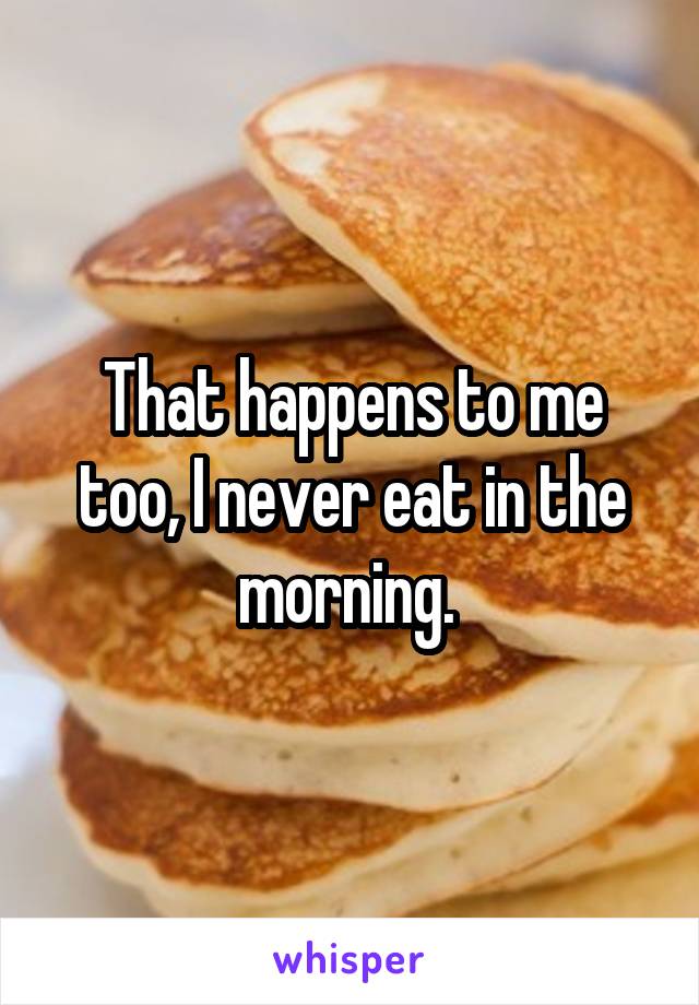 That happens to me too, I never eat in the morning. 