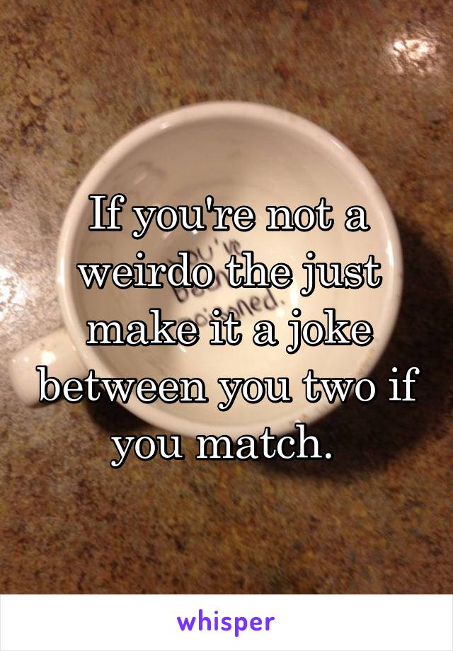 If you're not a weirdo the just make it a joke between you two if you match. 