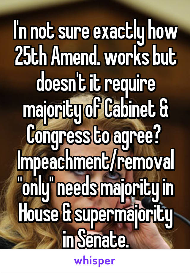 I'n not sure exactly how 25th Amend. works but doesn't it require majority of Cabinet & Congress to agree?  Impeachment/removal "only" needs majority in House & supermajority in Senate.