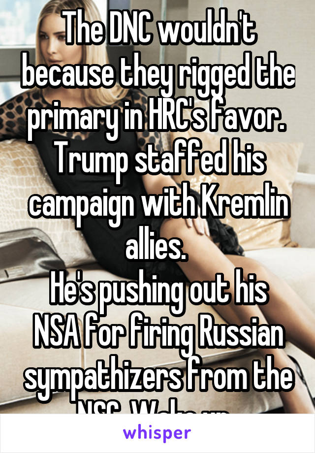 The DNC wouldn't because they rigged the primary in HRC's favor. 
Trump staffed his campaign with Kremlin allies. 
He's pushing out his NSA for firing Russian sympathizers from the NSC. Wake up. 