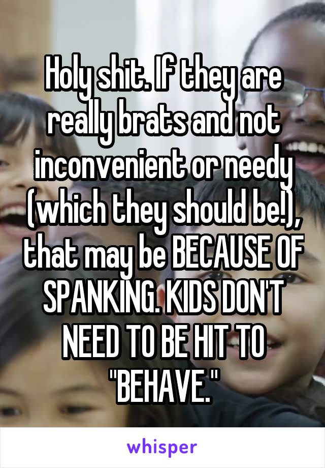 Holy shit. If they are really brats and not inconvenient or needy (which they should be!), that may be BECAUSE OF SPANKING. KIDS DON'T NEED TO BE HIT TO "BEHAVE."