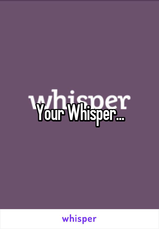 Your Whisper...