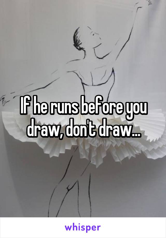 If he runs before you draw, don't draw...