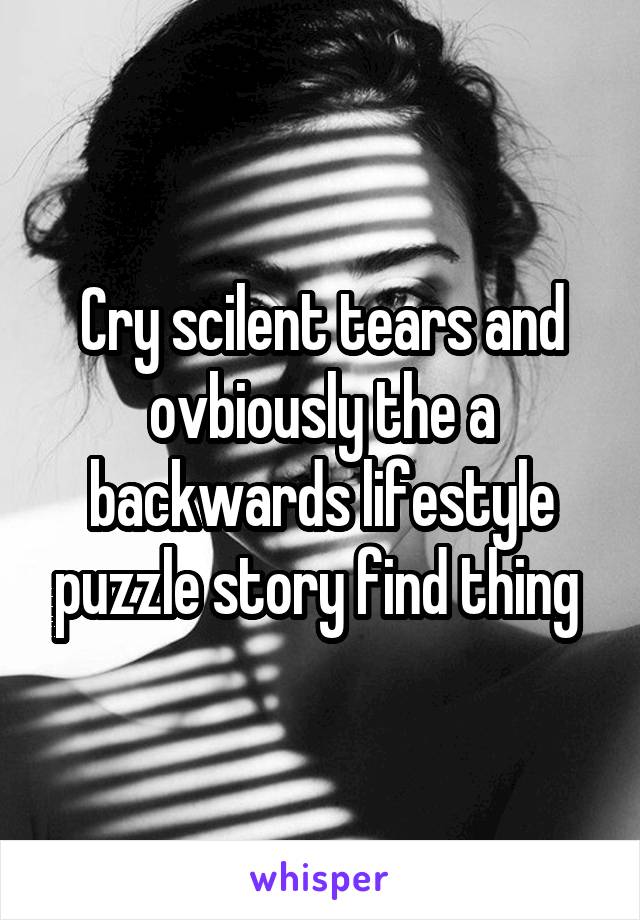 Cry scilent tears and ovbiously the a backwards lifestyle puzzle story find thing 