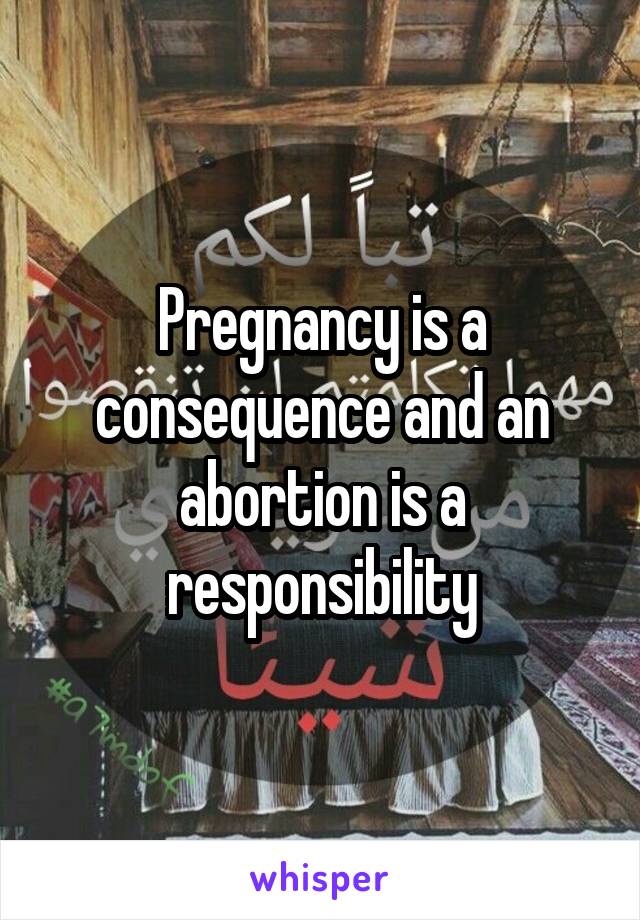 Pregnancy is a consequence and an abortion is a responsibility