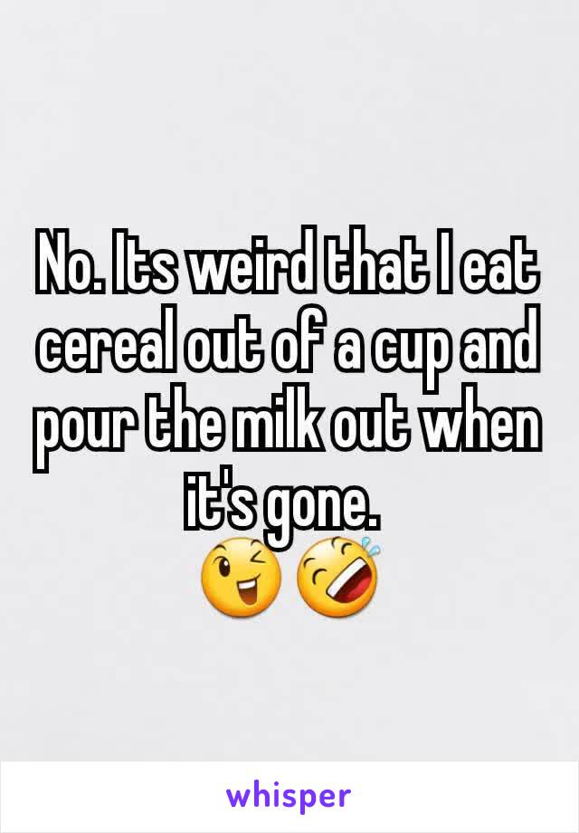 No. Its weird that I eat cereal out of a cup and pour the milk out when it's gone. 
😉🤣