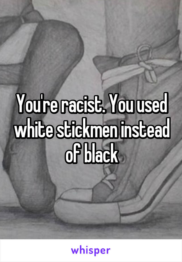 You're racist. You used white stickmen instead of black