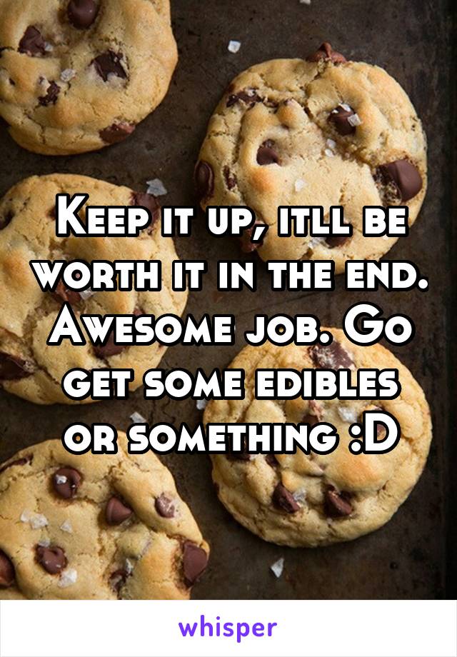 Keep it up, itll be worth it in the end. Awesome job. Go get some edibles or something :D