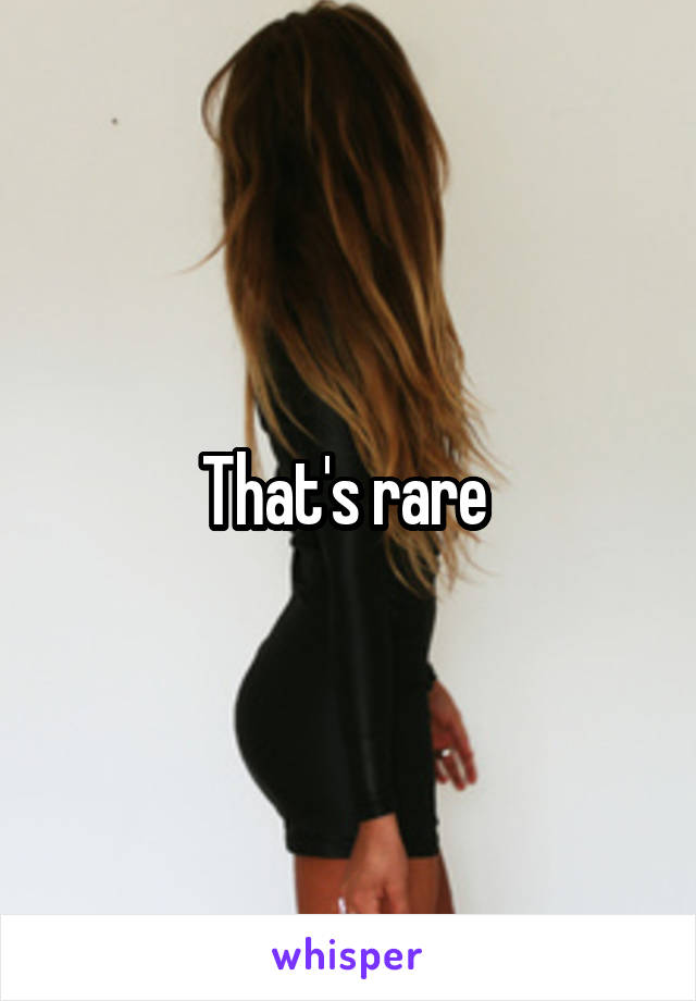 That's rare 