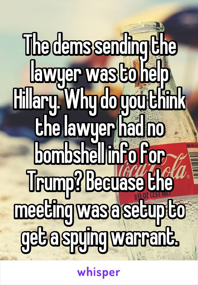 The dems sending the lawyer was to help Hillary. Why do you think the lawyer had no bombshell info for Trump? Becuase the meeting was a setup to get a spying warrant.