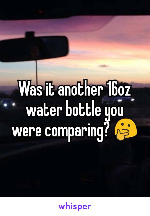 Was it another 16oz water bottle you were comparing? 🤔