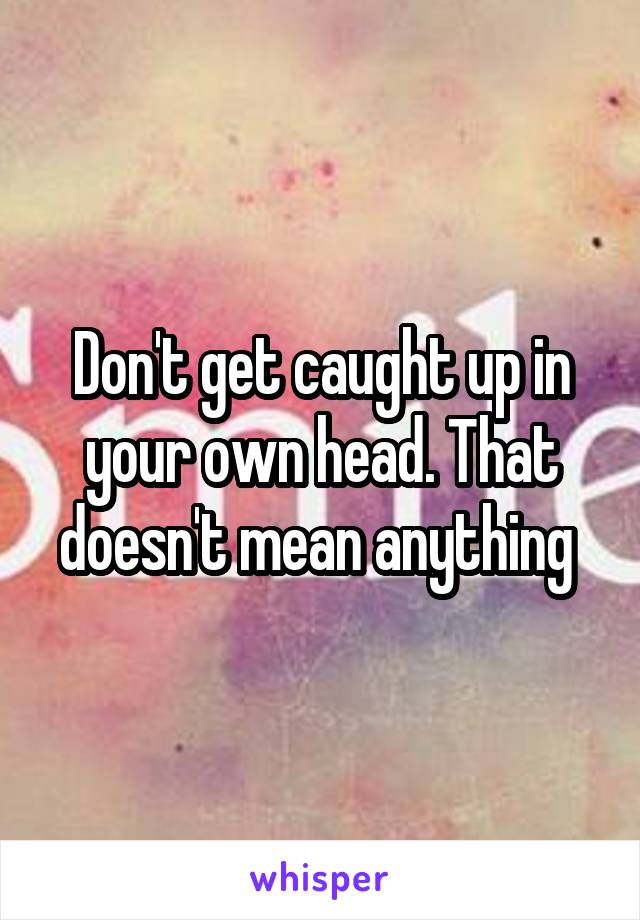 Don't get caught up in your own head. That doesn't mean anything 