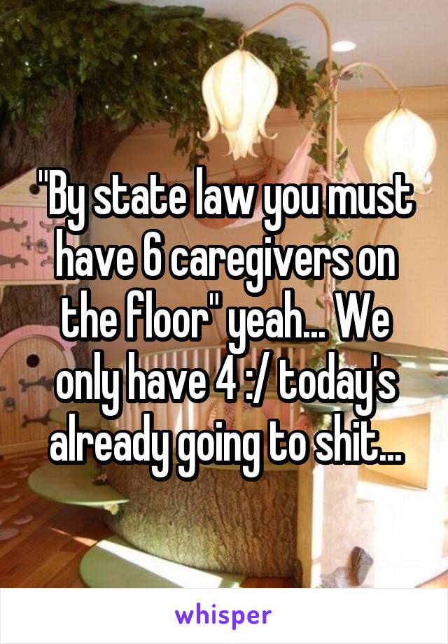 "By state law you must have 6 caregivers on the floor" yeah... We only have 4 :/ today's already going to shit...