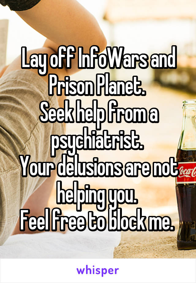 Lay off InfoWars and Prison Planet. 
Seek help from a psychiatrist. 
Your delusions are not helping you. 
Feel free to block me. 