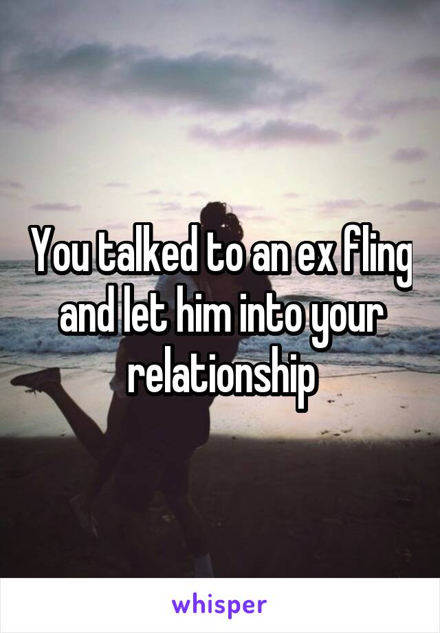 You talked to an ex fling and let him into your relationship
