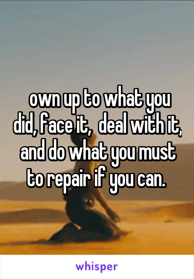  own up to what you did, face it,  deal with it, and do what you must to repair if you can. 