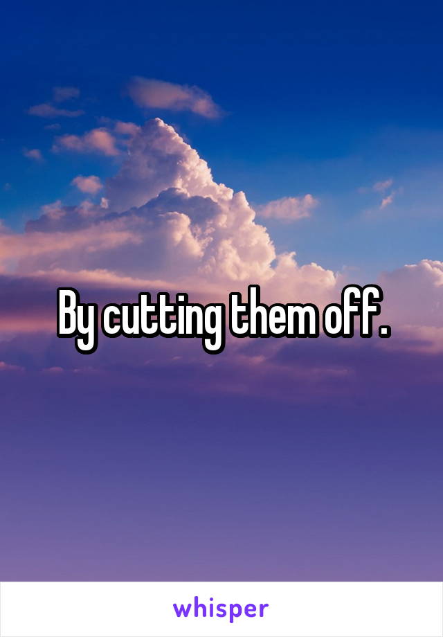 By cutting them off.