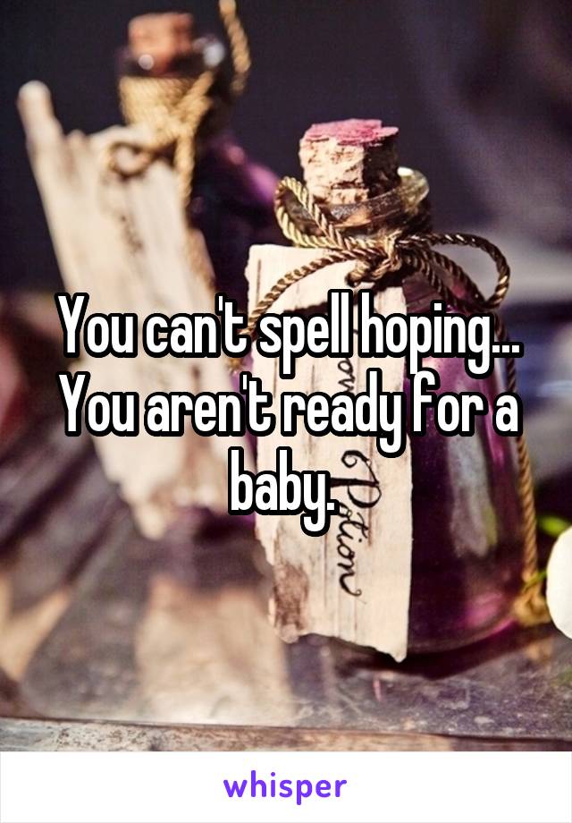 You can't spell hoping... You aren't ready for a baby. 