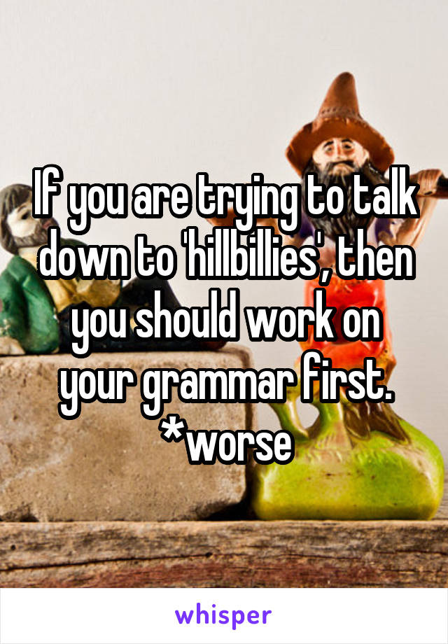 If you are trying to talk down to 'hillbillies', then you should work on your grammar first. *worse