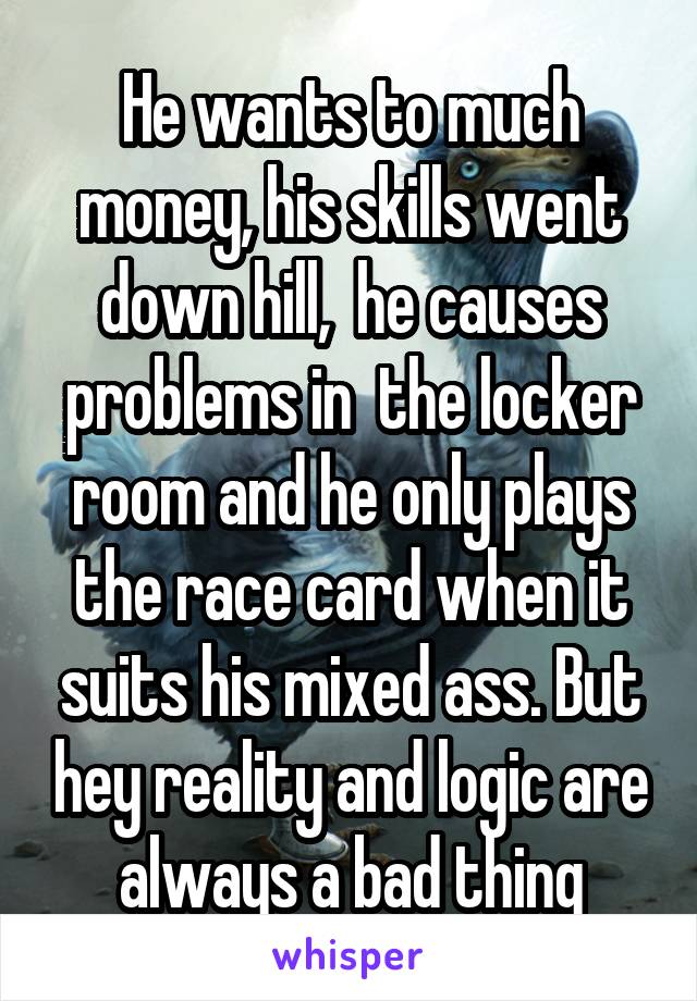 He wants to much money, his skills went down hill,  he causes problems in  the locker room and he only plays the race card when it suits his mixed ass. But hey reality and logic are always a bad thing
