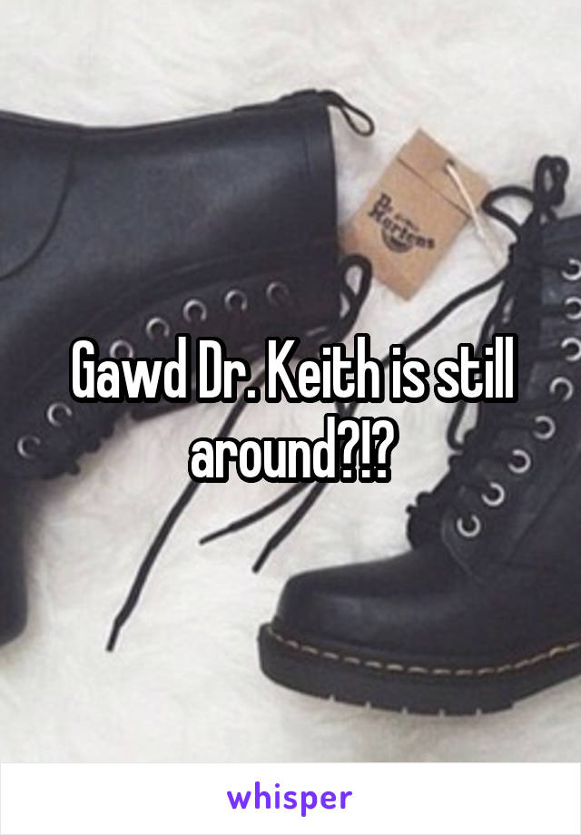 Gawd Dr. Keith is still around?!?