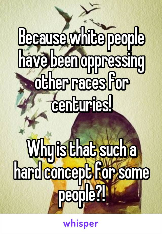 Because white people have been oppressing other races for centuries!

Why is that such a hard concept for some people?!