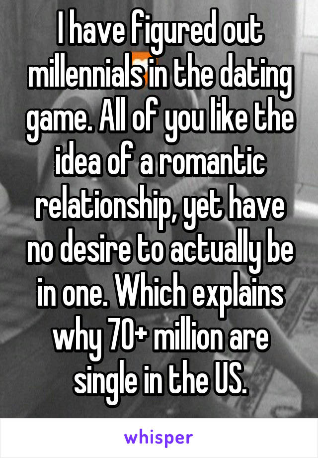 I have figured out millennials in the dating game. All of you like the idea of a romantic relationship, yet have no desire to actually be in one. Which explains why 70+ million are single in the US.
