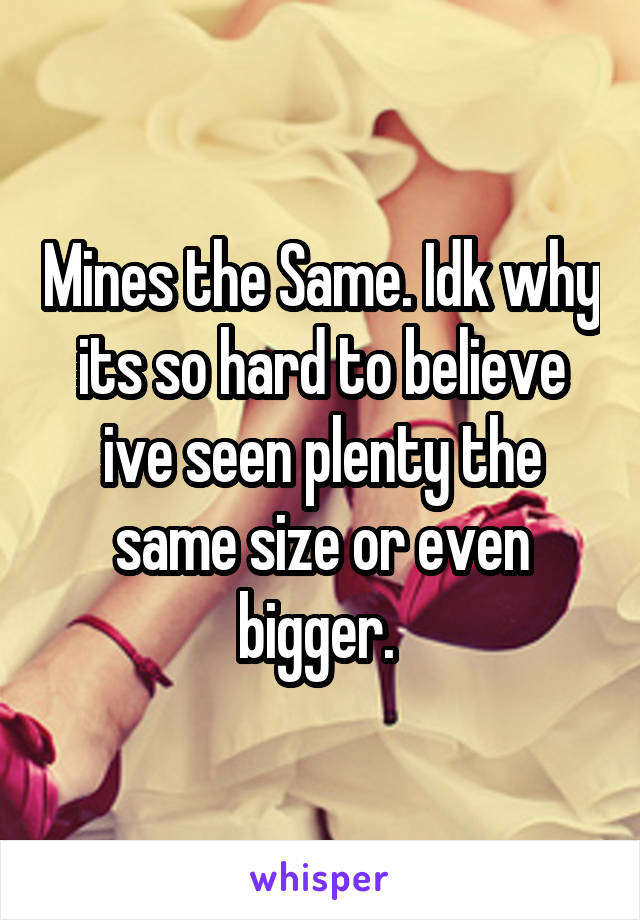 Mines the Same. Idk why its so hard to believe ive seen plenty the same size or even bigger. 