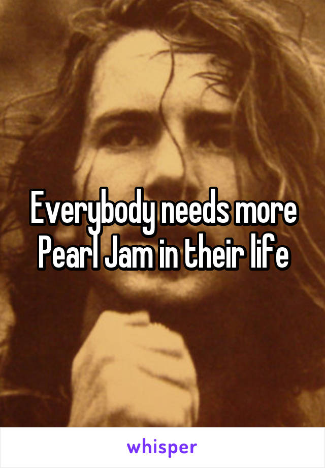 Everybody needs more Pearl Jam in their life