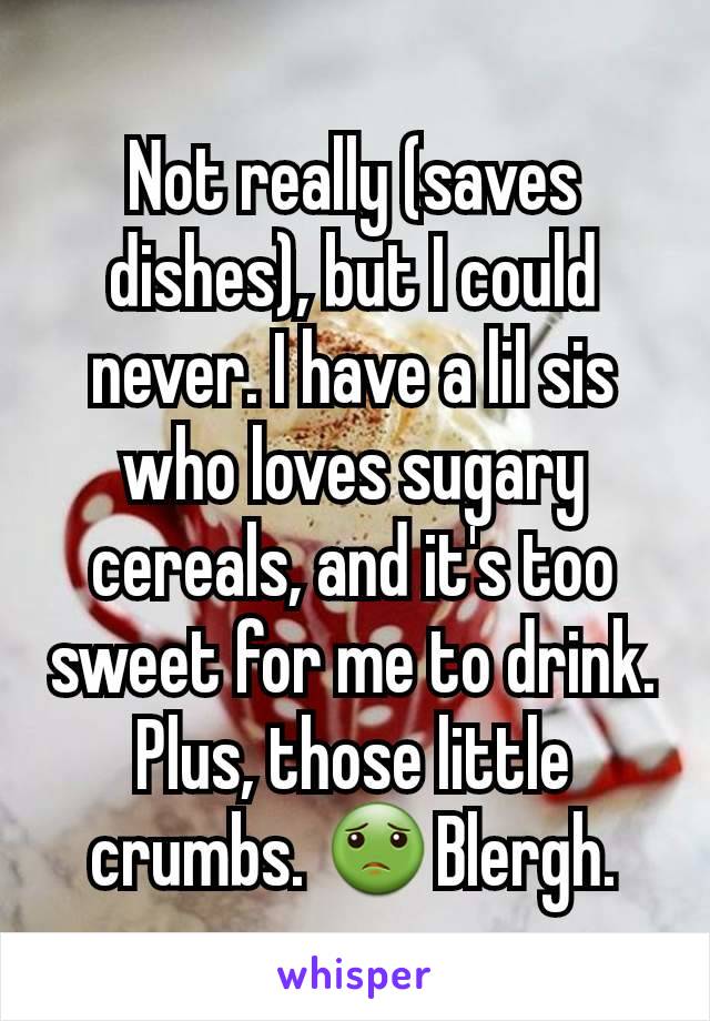 Not really (saves dishes), but I could never. I have a lil sis who loves sugary cereals, and it's too sweet for me to drink. Plus, those little crumbs. 🤢Blergh.