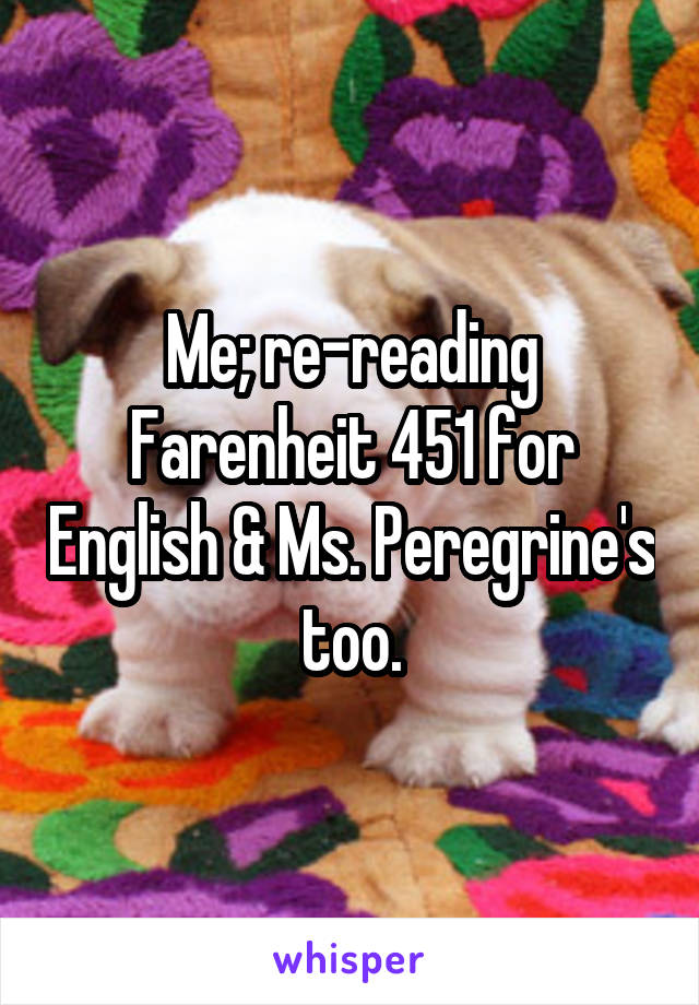 Me; re-reading Farenheit 451 for English & Ms. Peregrine's too.