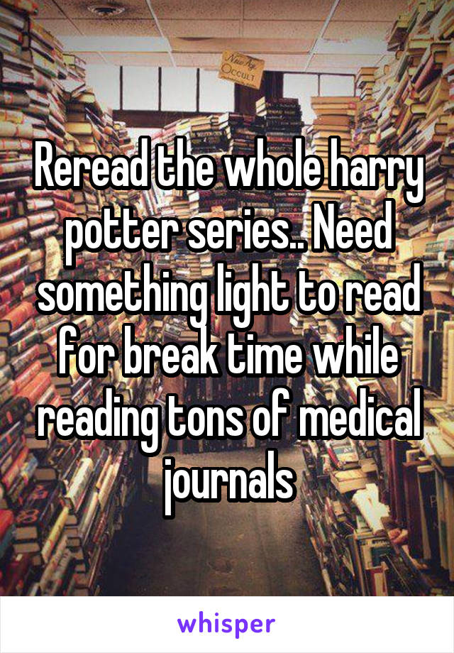 Reread the whole harry potter series.. Need something light to read for break time while reading tons of medical journals