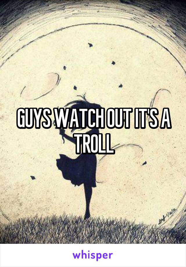 GUYS WATCH OUT IT'S A TROLL