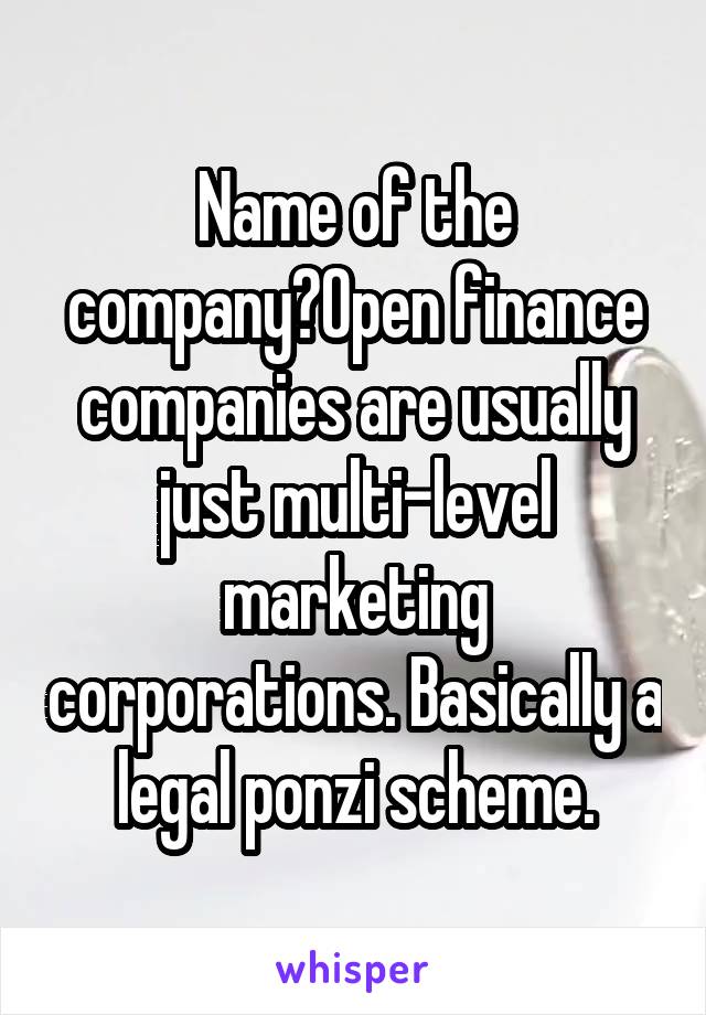 Name of the company?Open finance companies are usually just multi-level marketing corporations. Basically a legal ponzi scheme.