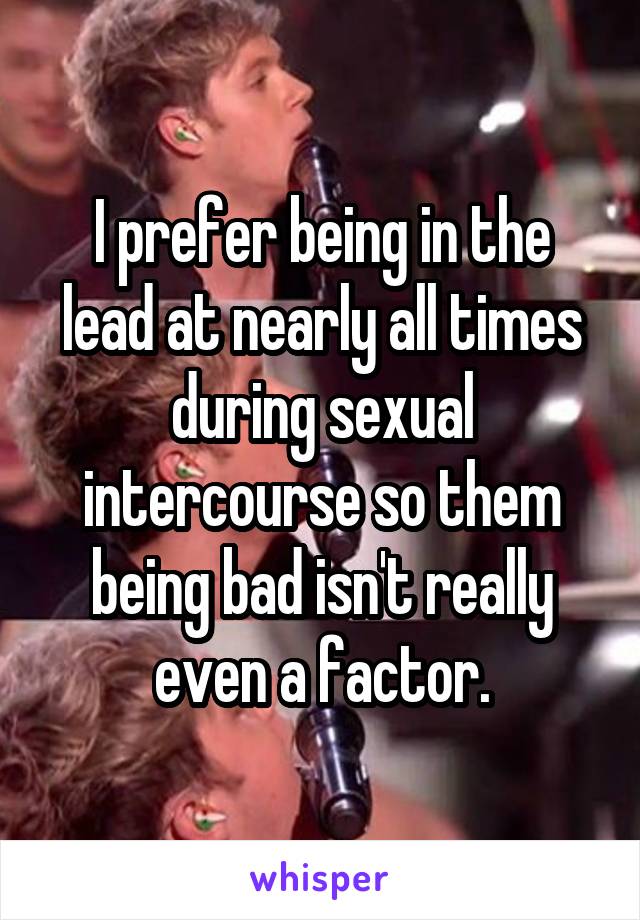 I prefer being in the lead at nearly all times during sexual intercourse so them being bad isn't really even a factor.