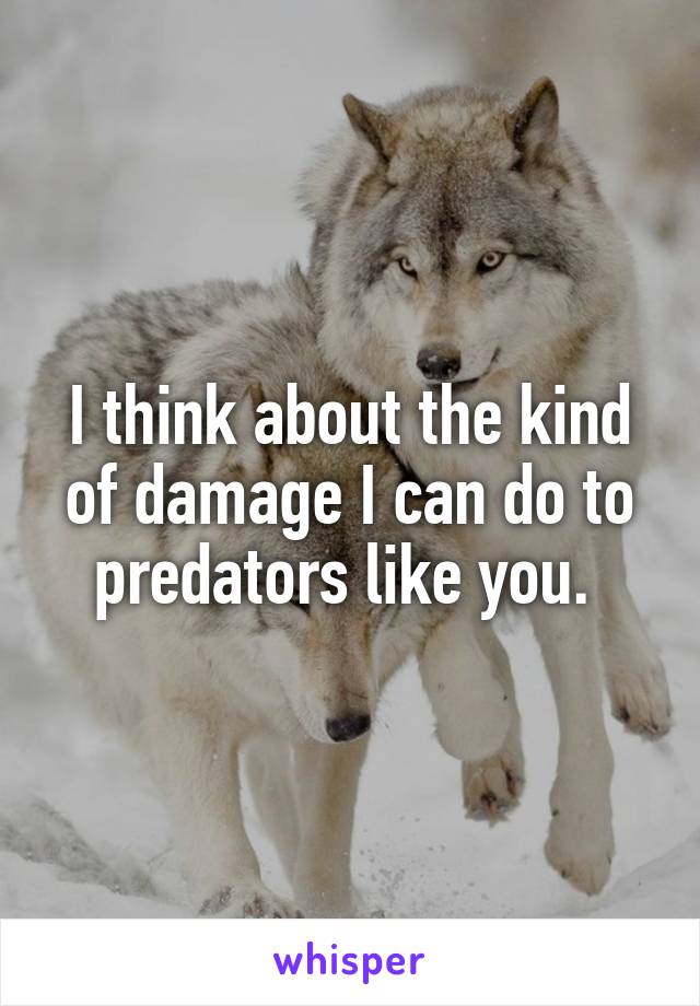 I think about the kind of damage I can do to predators like you. 