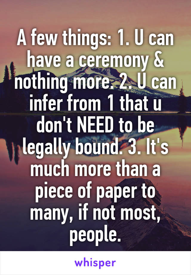 A few things: 1. U can have a ceremony & nothing more. 2. U can infer from 1 that u don't NEED to be legally bound. 3. It's much more than a piece of paper to many, if not most, people.