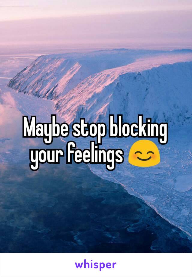 Maybe stop blocking your feelings 😊