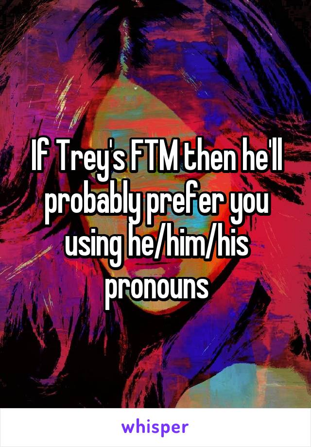 If Trey's FTM then he'll probably prefer you using he/him/his pronouns
