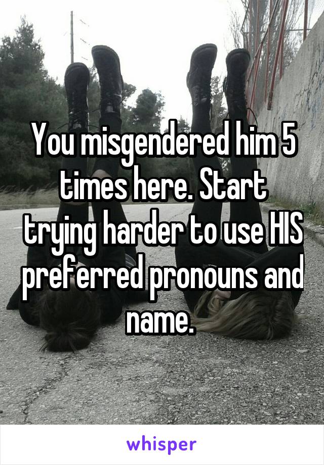 You misgendered him 5 times here. Start trying harder to use HIS preferred pronouns and name. 