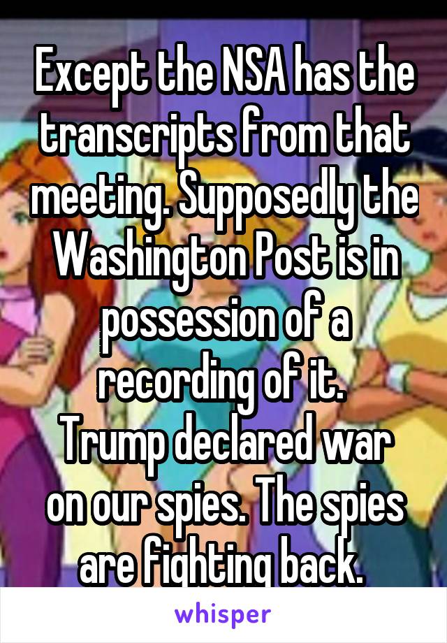 Except the NSA has the transcripts from that meeting. Supposedly the Washington Post is in possession of a recording of it. 
Trump declared war on our spies. The spies are fighting back. 