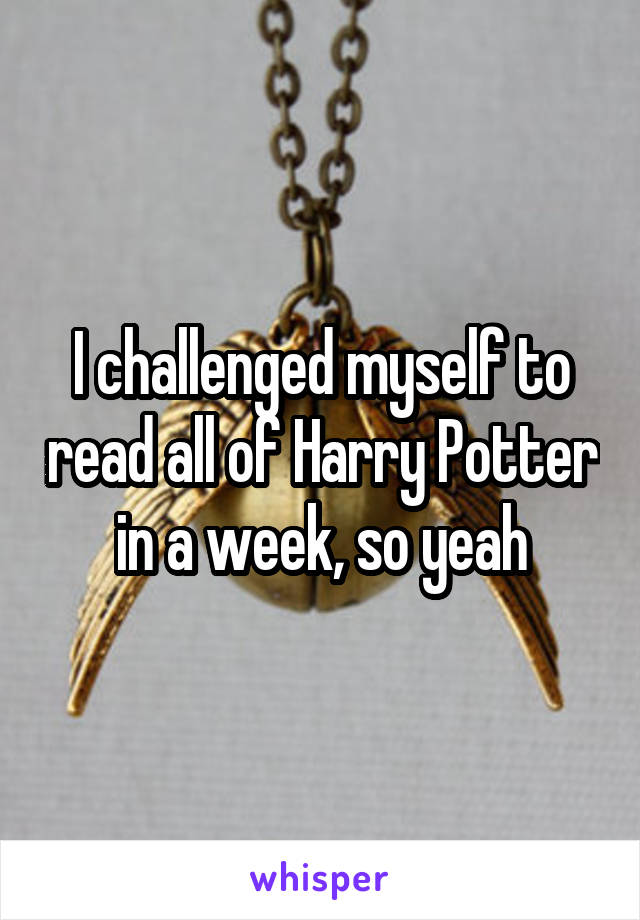 I challenged myself to read all of Harry Potter in a week, so yeah