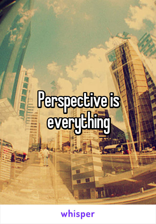 Perspective is everything