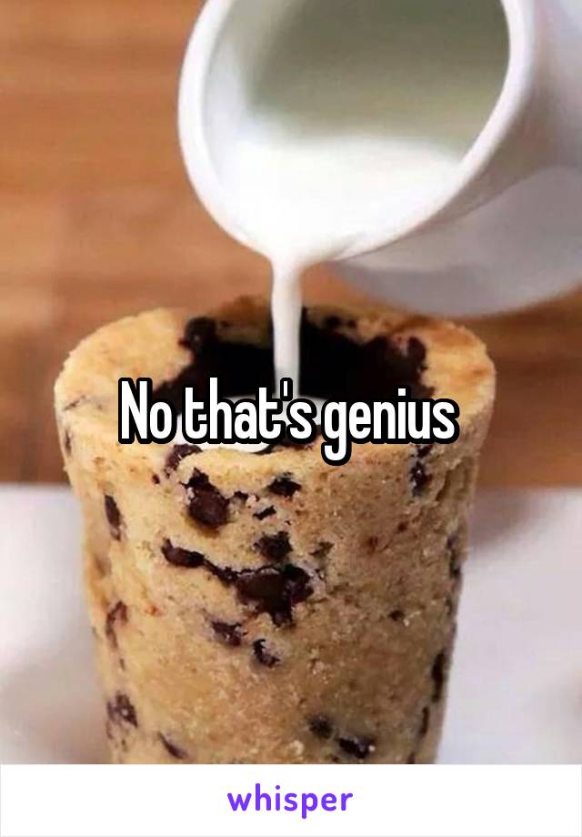No that's genius 