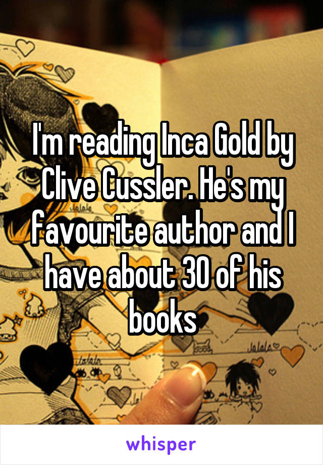 I'm reading Inca Gold by Clive Cussler. He's my favourite author and I have about 30 of his books