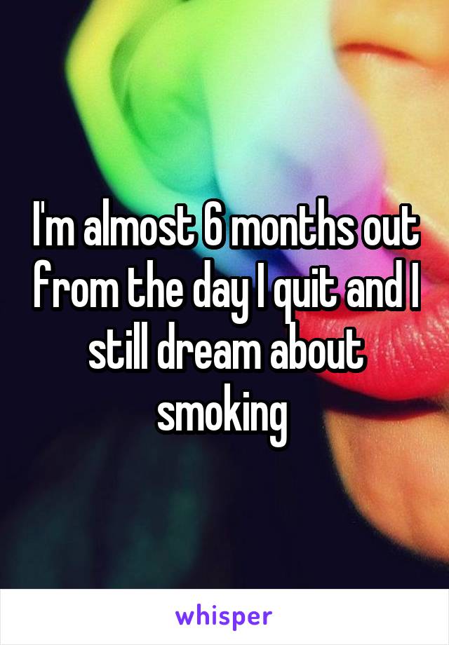 I'm almost 6 months out from the day I quit and I still dream about smoking 