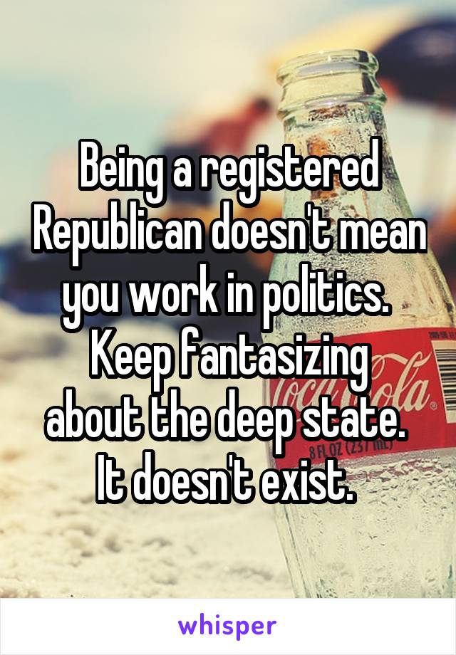 Being a registered Republican doesn't mean you work in politics. 
Keep fantasizing about the deep state. 
It doesn't exist. 