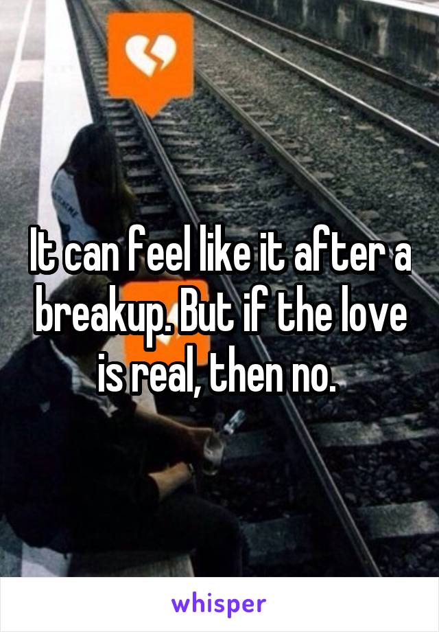 It can feel like it after a breakup. But if the love is real, then no. 